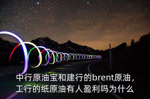中行原油寶和建行的brent原油，工行的紙原油有人盈利嗎為什么