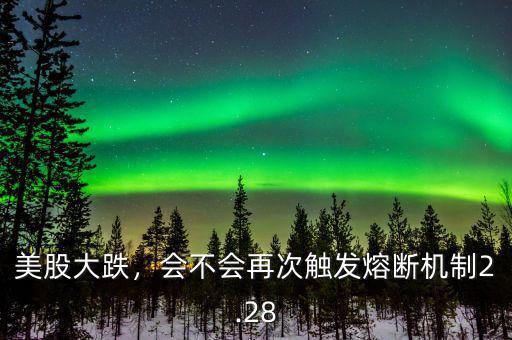 美股大跌，會不會再次觸發(fā)熔斷機制2.28