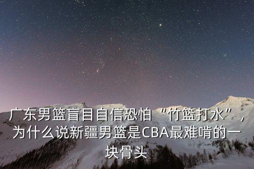 廣東男籃盲目自信恐怕“竹籃打水”，為什么說新疆男籃是CBA最難啃的一塊骨頭