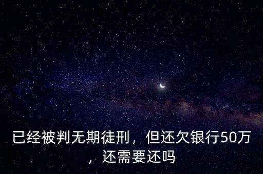 已經(jīng)被判無期徒刑，但還欠銀行50萬，還需要還嗎