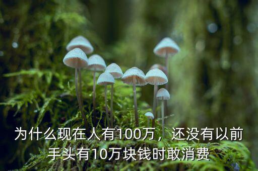 為什么現(xiàn)在人有100萬，還沒有以前手頭有10萬塊錢時敢消費