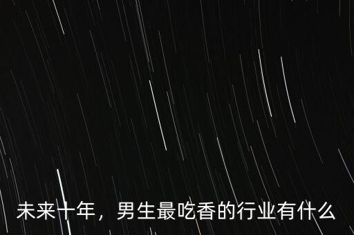 未來十年，男生最吃香的行業(yè)有什么