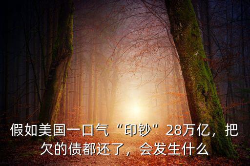 假如美國一口氣“印鈔”28萬億，把欠的債都還了，會發(fā)生什么