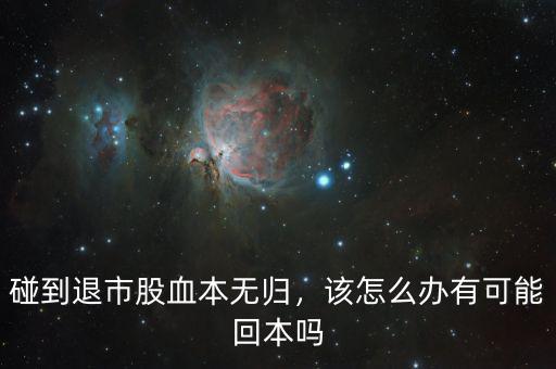 碰到退市股血本無(wú)歸，該怎么辦有可能回本嗎
