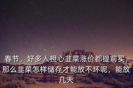 春節(jié)，好多人擔(dān)心韭菜漲價(jià)都提前買(mǎi)，那么韭菜怎樣儲(chǔ)存才能放不壞呢，能放幾天