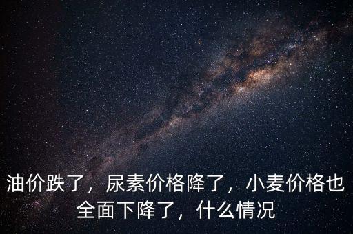 油價跌了，尿素價格降了，小麥價格也全面下降了，什么情況