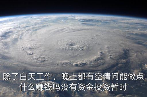 除了白天工作，晚上都有空請(qǐng)問(wèn)能做點(diǎn)什么賺錢嗎沒(méi)有資金投資暫時(shí)