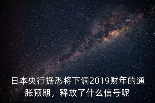 日本央行據(jù)悉將下調(diào)2019財(cái)年的通脹預(yù)期，釋放了什么信號(hào)呢