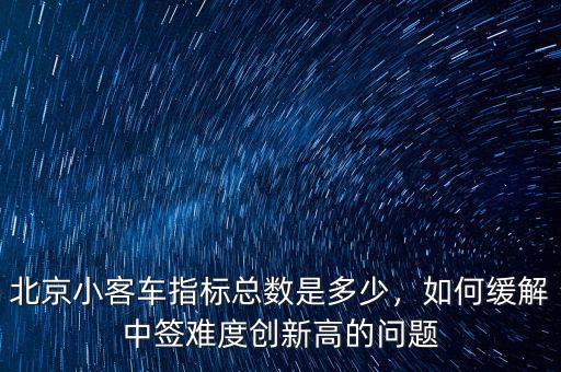 北京小客車(chē)指標(biāo)總數(shù)是多少，如何緩解中簽難度創(chuàng)新高的問(wèn)題