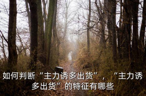 如何判斷“主力誘多出貨”，“主力誘多出貨”的特征有哪些