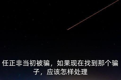 任正非當(dāng)初被騙，如果現(xiàn)在找到那個(gè)騙子，應(yīng)該怎樣處理