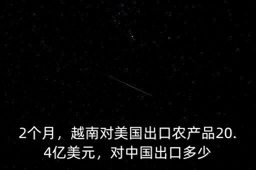 2個(gè)月，越南對(duì)美國(guó)出口農(nóng)產(chǎn)品20.4億美元，對(duì)中國(guó)出口多少