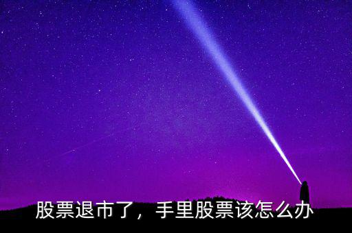 股票退市了，手里股票該怎么辦