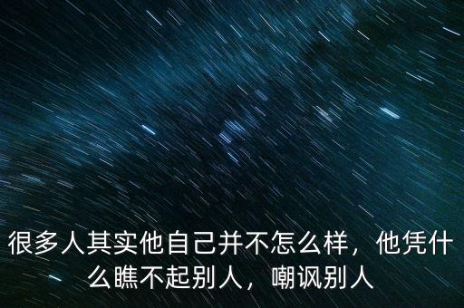 很多人其實(shí)他自己并不怎么樣，他憑什么瞧不起別人，嘲諷別人