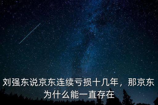 劉強(qiáng)東說京東連續(xù)虧損十幾年，那京東為什么能一直存在