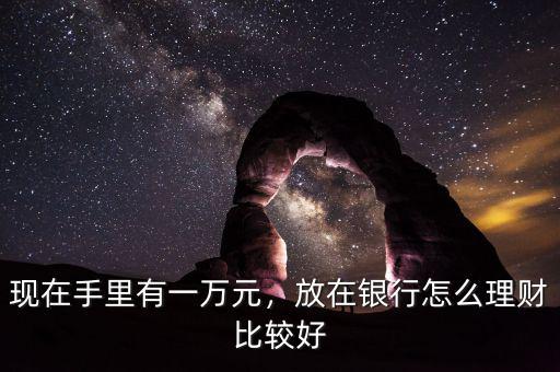 現(xiàn)在手里有一萬元，放在銀行怎么理財(cái)比較好
