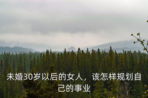 未婚30歲以后的女人，該怎樣規(guī)劃自己的事業(yè)