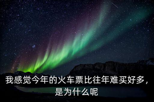 我感覺今年的火車票比往年難買好多，是為什么呢