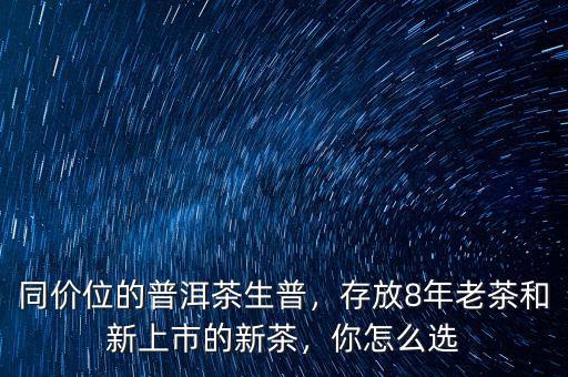 同價(jià)位的普洱茶生普，存放8年老茶和新上市的新茶，你怎么選