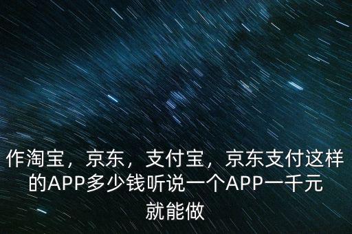 作淘寶，京東，支付寶，京東支付這樣的APP多少錢(qián)聽(tīng)說(shuō)一個(gè)APP一千元就能做