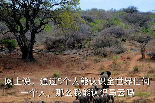 網(wǎng)上說，通過5個人能認識全世界任何一個人，那么我能認識馬云嗎