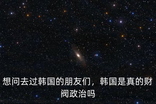 想問(wèn)去過(guò)韓國(guó)的朋友們，韓國(guó)是真的財(cái)閥政治嗎