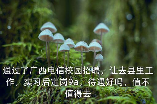 通過了廣西電信校園招聘，讓去縣里工作，實習(xí)后定崗9a，待遇好嗎，值不值得去
