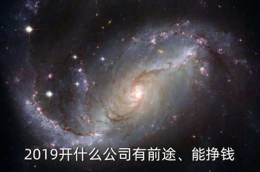 2019開什么公司有前途、能掙錢