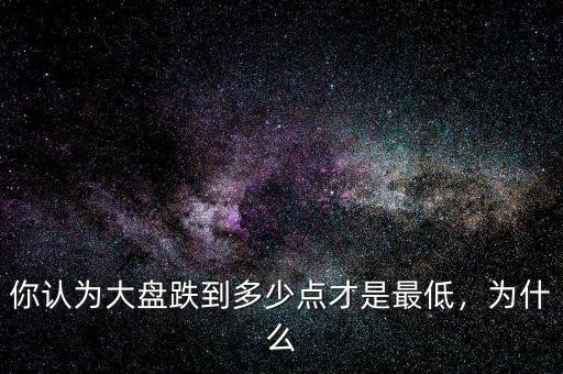 你認(rèn)為大盤跌到多少點才是最低，為什么