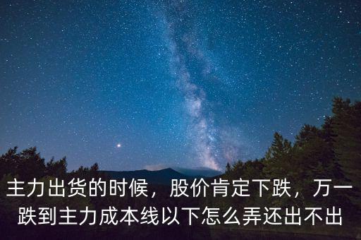 主力出貨的時(shí)候，股價(jià)肯定下跌，萬(wàn)一跌到主力成本線以下怎么弄還出不出