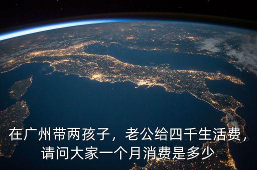 在廣州帶兩孩子，老公給四千生活費(fèi)，請問大家一個月消費(fèi)是多少