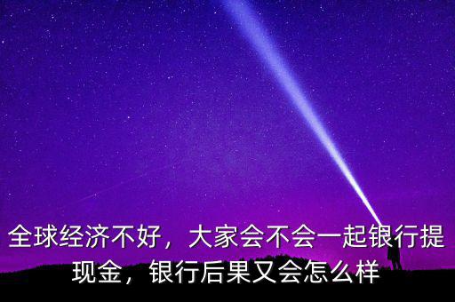 全球經(jīng)濟(jì)不好，大家會(huì)不會(huì)一起銀行提現(xiàn)金，銀行后果又會(huì)怎么樣