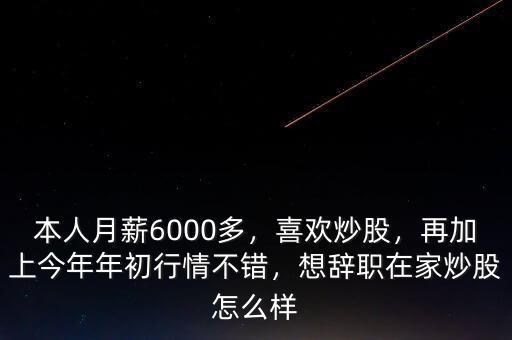 本人月薪6000多，喜歡炒股，再加上今年年初行情不錯(cuò)，想辭職在家炒股怎么樣
