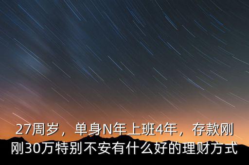 27周歲，單身N年上班4年，存款剛剛30萬(wàn)特別不安有什么好的理財(cái)方式