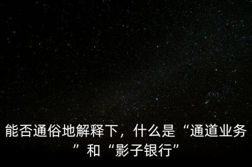 能否通俗地解釋下，什么是“通道業(yè)務(wù)”和“影子銀行”