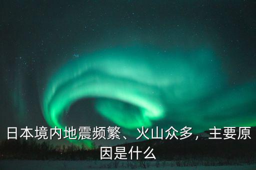 日本境內(nèi)地震頻繁、火山眾多，主要原因是什么