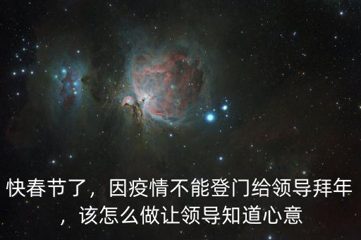 快春節(jié)了，因疫情不能登門給領(lǐng)導(dǎo)拜年，該怎么做讓領(lǐng)導(dǎo)知道心意