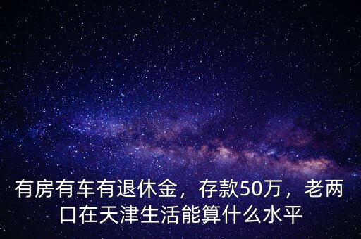有房有車(chē)有退休金，存款50萬(wàn)，老兩口在天津生活能算什么水平