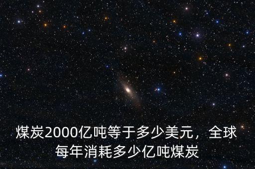 煤炭2000億噸等于多少美元，全球每年消耗多少億噸煤炭