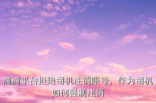滴滴平臺(tái)拒絕司機(jī)注銷賬號(hào)，作為司機(jī)如何強(qiáng)制注銷