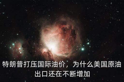 特朗普打壓國際油價，為什么美國原油出口還在不斷增加
