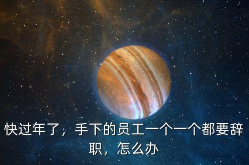 快過年了，手下的員工一個一個都要辭職，怎么辦