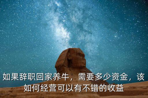 如果辭職回家養(yǎng)牛，需要多少資金，該如何經(jīng)營(yíng)可以有不錯(cuò)的收益