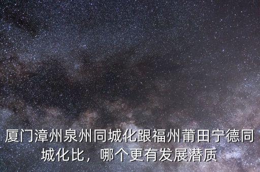廈門漳州泉州同城化跟福州莆田寧德同城化比，哪個更有發(fā)展?jié)撡|(zhì)
