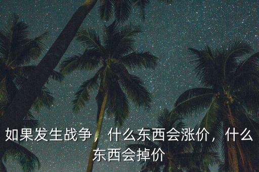 如果發(fā)生戰(zhàn)爭(zhēng)，什么東西會(huì)漲價(jià)，什么東西會(huì)掉價(jià)