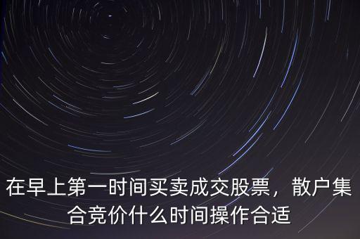 在早上第一時(shí)間買賣成交股票，散戶集合競價(jià)什么時(shí)間操作合適