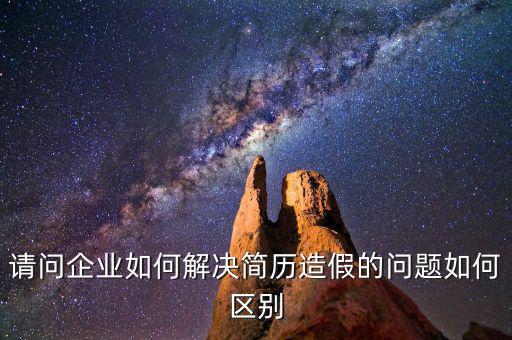 請(qǐng)問企業(yè)如何解決簡歷造假的問題如何區(qū)別