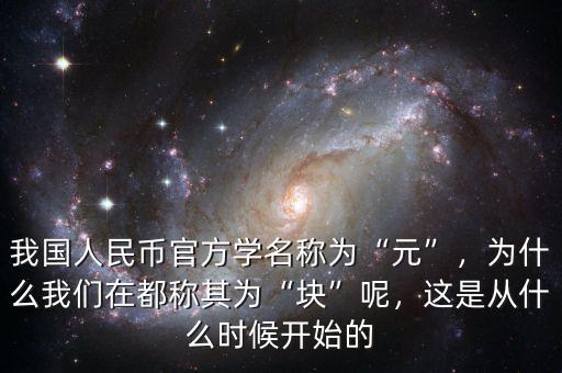 我國(guó)人民幣官方學(xué)名稱為“元”，為什么我們?cè)诙挤Q其為“塊”呢，這是從什么時(shí)候開(kāi)始的