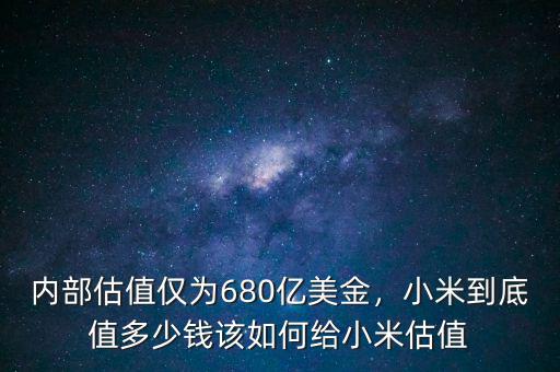 內部估值僅為680億美金，小米到底值多少錢該如何給小米估值