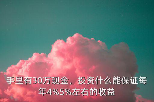 手里有30萬現(xiàn)金，投資什么能保證每年4%5%左右的收益